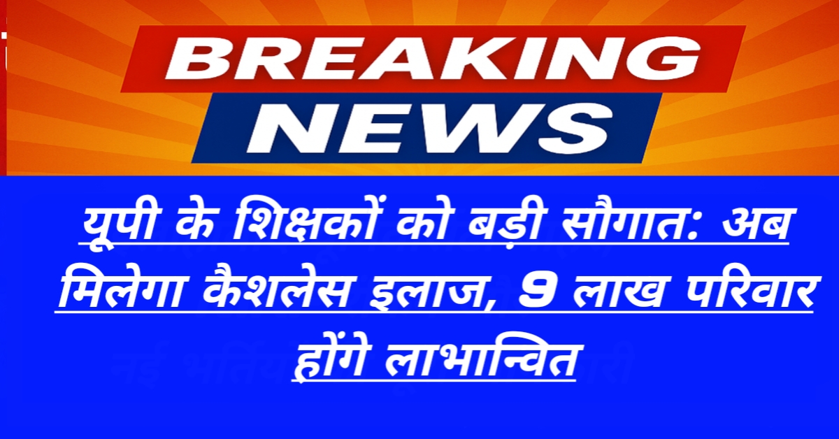 UP TEACHER CASHLESS YOJANA|यूपी के शिक्षकों को बड़ी सौगात: अब मिलेगा कैशलेस इलाज, 9 लाख परिवार होंगे लाभान्वित