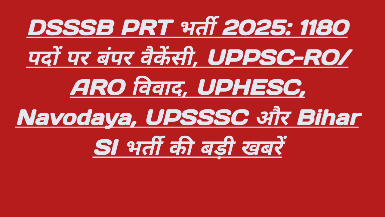 DSSSB PRT भर्ती 2025: 1180 पदों पर बंपर वैकेंसी, UPPSC-RO/ARO विवाद, UPHESC, Navodaya, UPSSSC और Bihar SI भर्ती की बड़ी खबरें