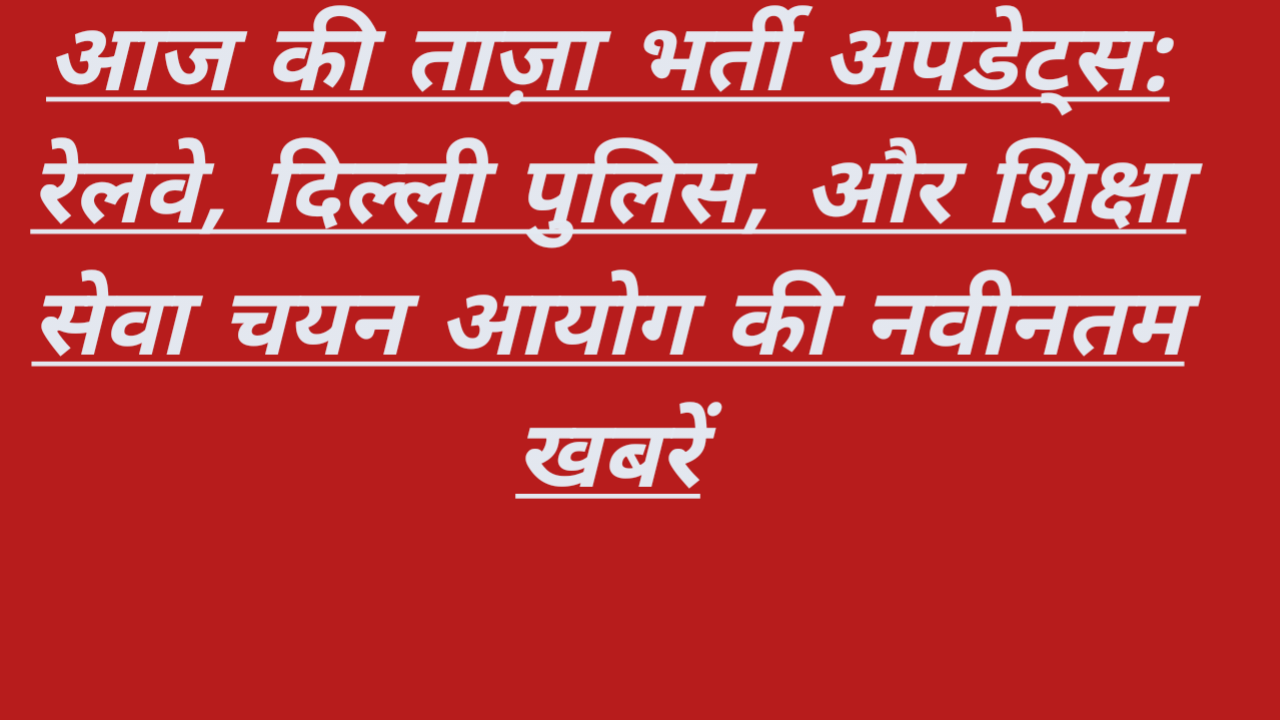 आज की ताज़ा भर्ती अपडेट्स: रेलवे, दिल्ली पुलिस, और शिक्षा सेवा चयन आयोग की नवीनतम खबरें