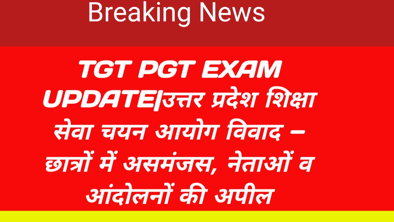 TGT PGT EXAM UPDATE|उत्तर प्रदेश शिक्षा सेवा चयन आयोग विवाद — छात्रों में असमंजस, नेताओं व आंदोलनों की अपील